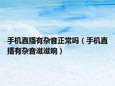 直播间为什么有呲呲声音(手机直播有滋滋滋的声音怎么解决)