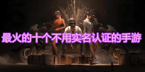 腾讯游戏的实名认证怎么修改不了(最火的十个不用实名认证的手游2022)