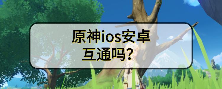 原神两端互通吗(原神安卓和ios互通吗)