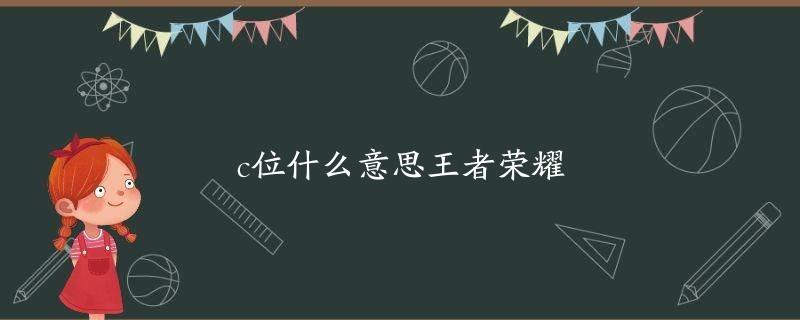 王者荣耀c位是什么位置啊(王者荣耀的c位是什么意思)